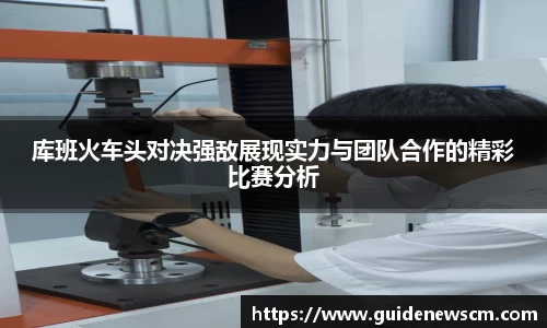 库班火车头对决强敌展现实力与团队合作的精彩比赛分析